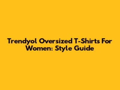 Trendyol Oversized T-Shirts For Women: Style Guide