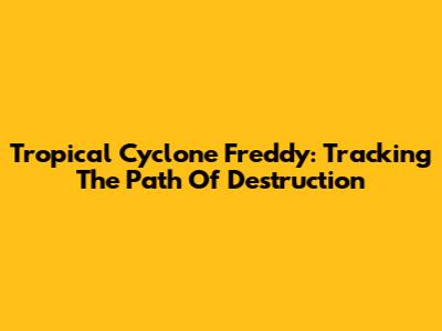 Tropical Cyclone Freddy: Tracking The Path Of Destruction