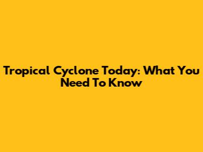 Tropical Cyclone Today: What You Need To Know