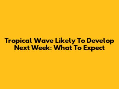 Tropical Wave Likely To Develop Next Week: What To Expect