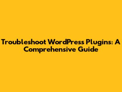 Troubleshoot WordPress Plugins: A Comprehensive Guide