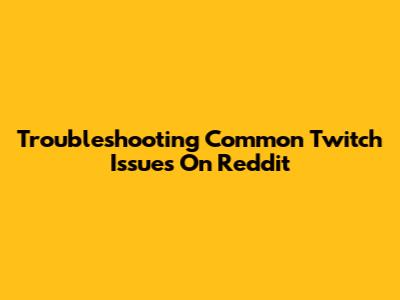 Troubleshooting Common Twitch Issues On Reddit