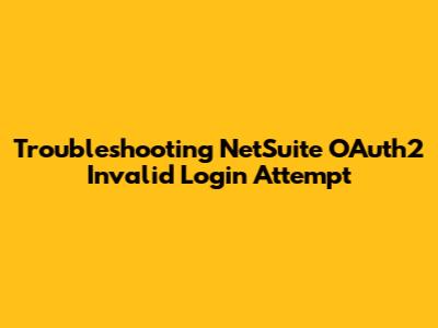 Troubleshooting NetSuite OAuth2 Invalid Login Attempt