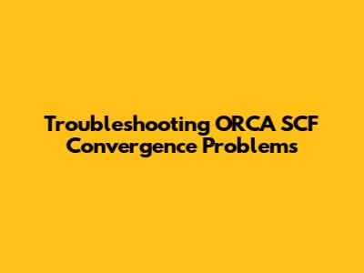 Troubleshooting ORCA SCF Convergence Problems