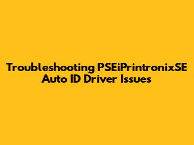 Troubleshooting PSEiPrintronixSE Auto ID Driver Issues
