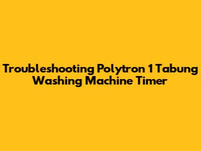Troubleshooting Polytron 1 Tabung Washing Machine Timer