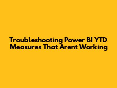 Troubleshooting Power BI YTD Measures That Aren't Working