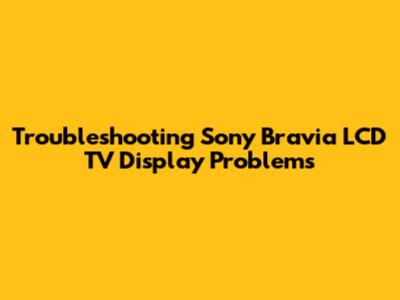 Troubleshooting Sony Bravia LCD TV Display Problems