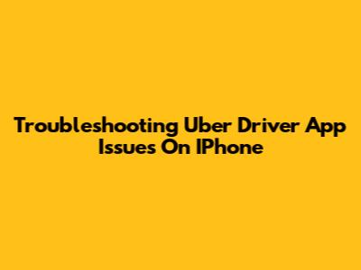 Troubleshooting Uber Driver App Issues On IPhone