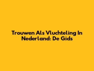 Trouwen Als Vluchteling In Nederland: De Gids