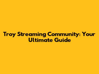 Troy Streaming Community: Your Ultimate Guide