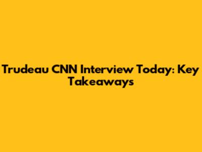 Trudeau CNN Interview Today: Key Takeaways