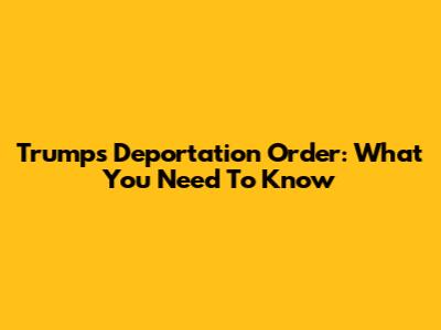 Trump's Deportation Order: What You Need To Know