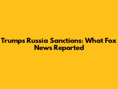 Trump's Russia Sanctions: What Fox News Reported