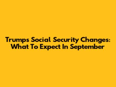 Trump's Social Security Changes: What To Expect In September