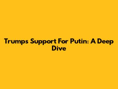 Trump's Support For Putin: A Deep Dive