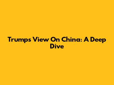 Trump's View On China: A Deep Dive