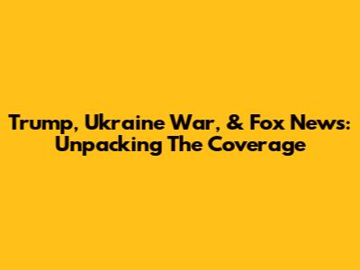 Trump, Ukraine War, & Fox News: Unpacking The Coverage