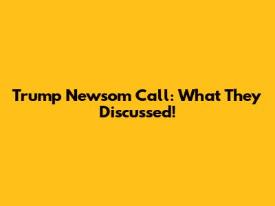 Trump Newsom Call: What They Discussed!