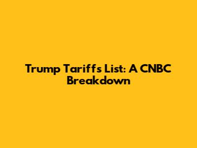 Trump Tariffs List: A CNBC Breakdown