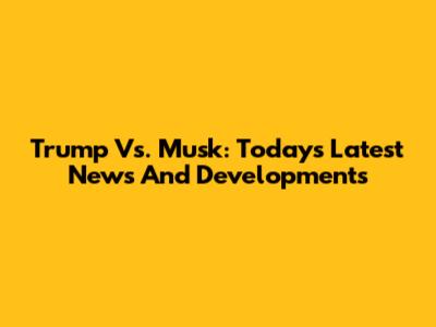 Trump Vs. Musk: Today's Latest News And Developments