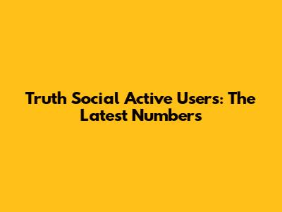 Truth Social Active Users: The Latest Numbers