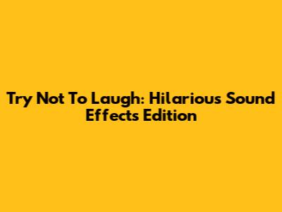 Try Not To Laugh: Hilarious Sound Effects Edition
