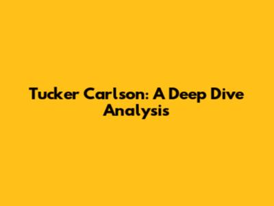 Tucker Carlson: A Deep Dive Analysis