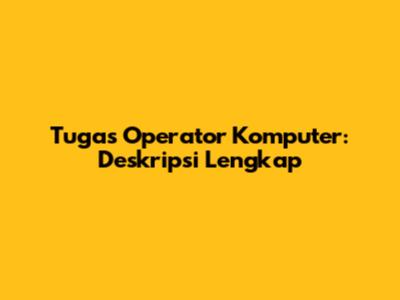 Tugas Operator Komputer: Deskripsi Lengkap