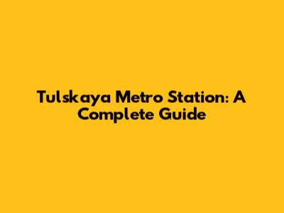 Tulskaya Metro Station: A Complete Guide