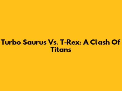 Turbo Saurus Vs. T-Rex: A Clash Of Titans