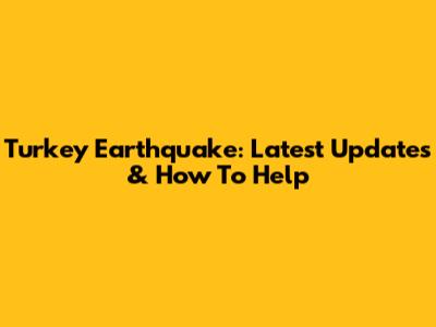 Turkey Earthquake: Latest Updates & How To Help