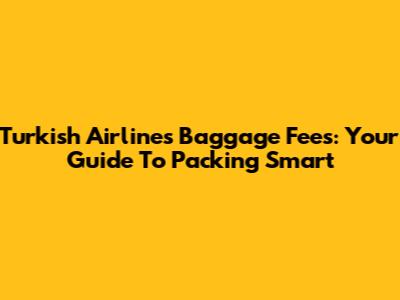 Turkish Airlines Baggage Fees: Your Guide To Packing Smart