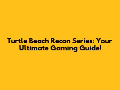 Turtle Beach Recon Series: Your Ultimate Gaming Guide!