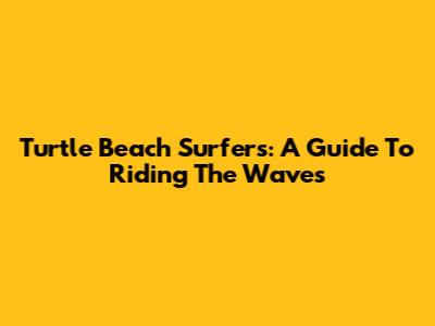 Turtle Beach Surfers: A Guide To Riding The Waves