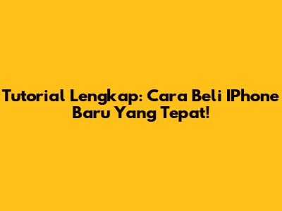 Tutorial Lengkap: Cara Beli IPhone Baru Yang Tepat!