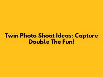 Twin Photo Shoot Ideas: Capture Double The Fun!