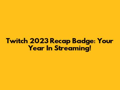 Twitch 2023 Recap Badge: Your Year In Streaming!