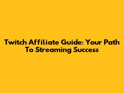Twitch Affiliate Guide: Your Path To Streaming Success