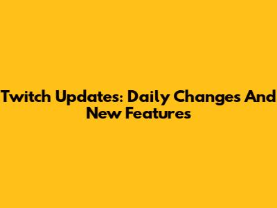 Twitch Updates: Daily Changes And New Features