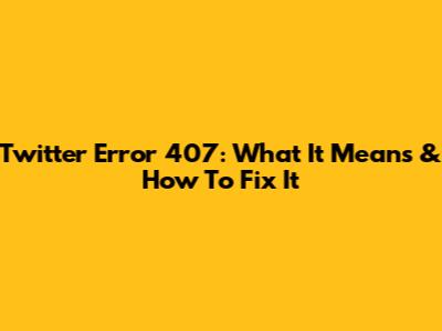 Twitter Error 407: What It Means & How To Fix It