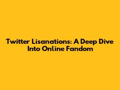 Twitter Lisanations: A Deep Dive Into Online Fandom