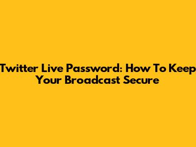 Twitter Live Password: How To Keep Your Broadcast Secure
