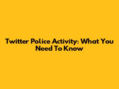 Twitter Police Activity: What You Need To Know