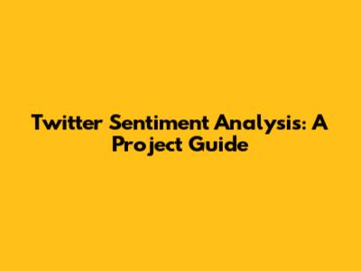 Twitter Sentiment Analysis: A Project Guide