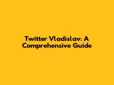 Twitter Vladislav: A Comprehensive Guide