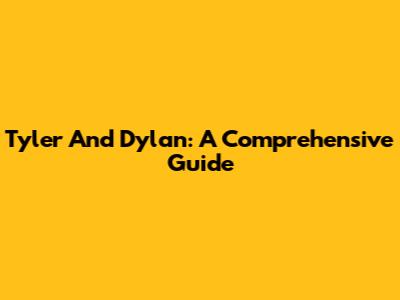 Tyler And Dylan: A Comprehensive Guide