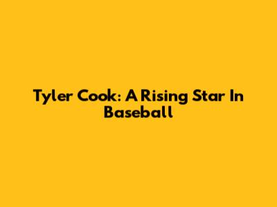 Tyler Cook: A Rising Star In Baseball