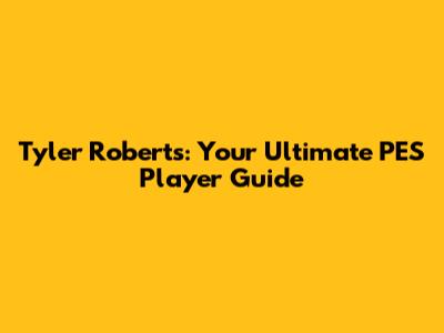 Tyler Roberts: Your Ultimate PES Player Guide