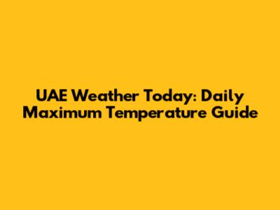 UAE Weather Today: Daily Maximum Temperature Guide